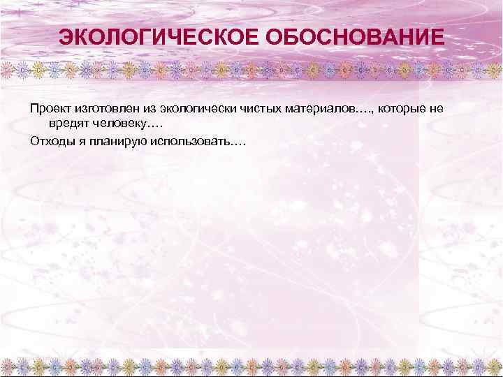 ЭКОЛОГИЧЕСКОЕ ОБОСНОВАНИЕ Проект изготовлен из экологически чистых материалов…. , которые не вредят человеку…. Отходы