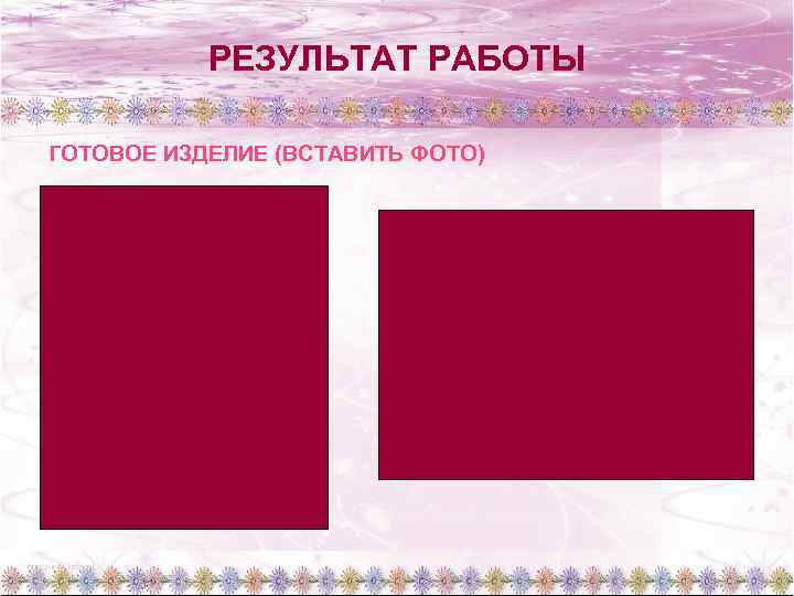 РЕЗУЛЬТАТ РАБОТЫ ГОТОВОЕ ИЗДЕЛИЕ (ВСТАВИТЬ ФОТО) 