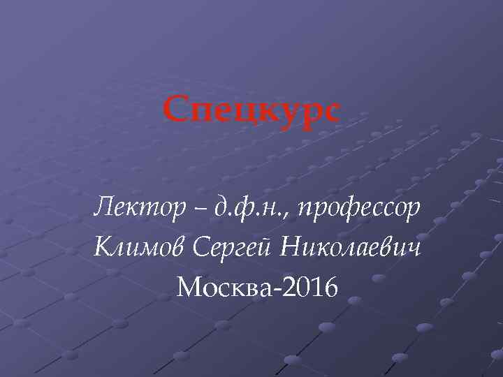 Спецкурс Лектор – д. ф. н. , профессор Климов Сергей Николаевич Москва-2016 