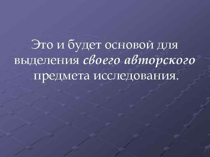 Это и будет основой для выделения своего авторского предмета исследования. 