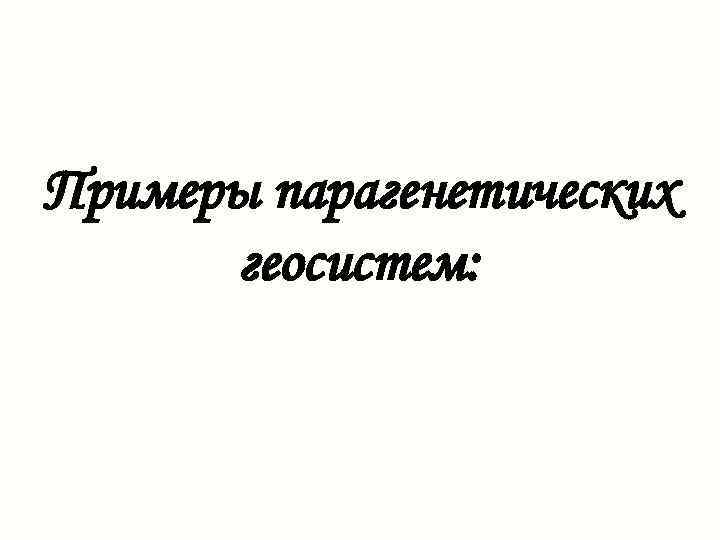 Примеры парагенетических геосистем: 