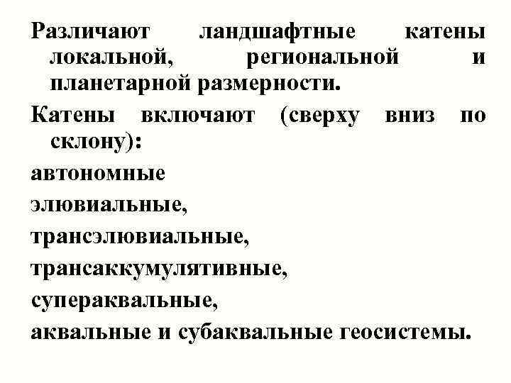 Различают ландшафтные катены локальной, региональной и планетарной размерности. Катены включают (сверху вниз по склону):