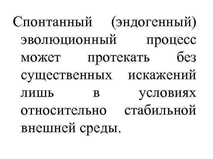 Спонтанный (эндогенный) эволюционный процесс может протекать без существенных искажений лишь в условиях относительно стабильной