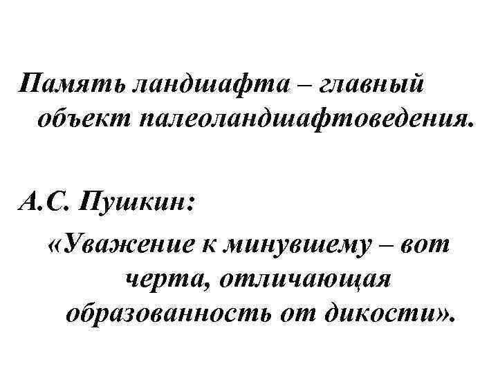 Память ландшафта – главный объект палеоландшафтоведения. А. С. Пушкин: «Уважение к минувшему – вот