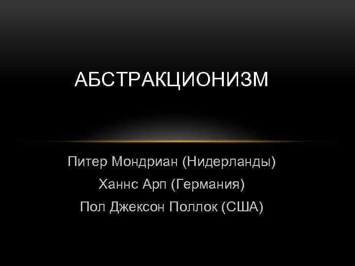 АБСТРАКЦИОНИЗМ Питер Мондриан (Нидерланды) Ханнс Арп (Германия) Пол Джексон Поллок (США) 