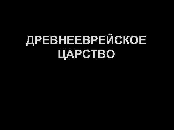 ДРЕВНЕЕВРЕЙСКОЕ ЦАРСТВО 