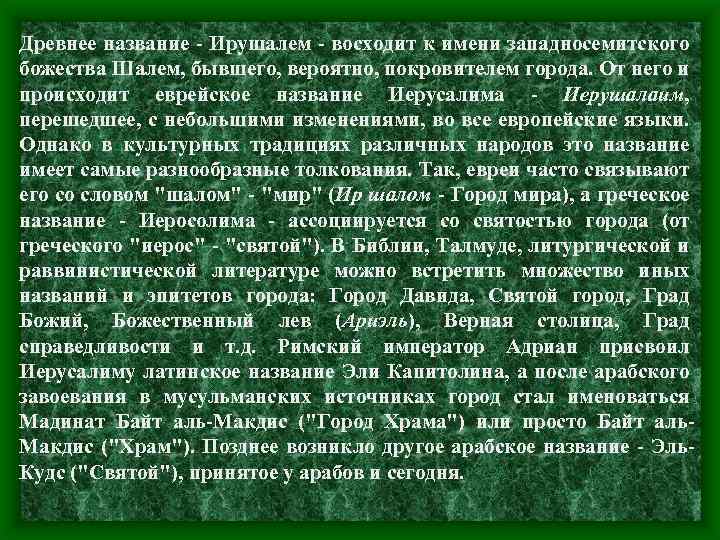 Древнее название - Ирушалем - восходит к имени западносемитского божества Шалем, бывшего, вероятно, покровителем