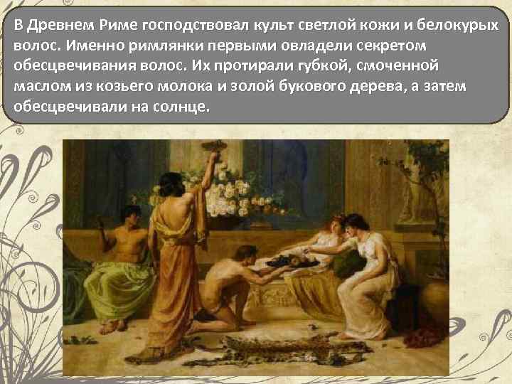 В Древнем Риме господствовал культ светлой кожи и белокурых волос. Именно римлянки первыми овладели