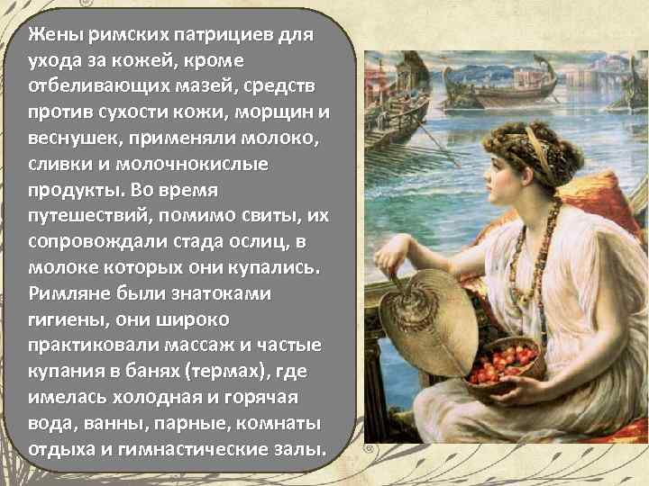 Жены римских патрициев для ухода за кожей, кроме отбеливающих мазей, средств против сухости кожи,