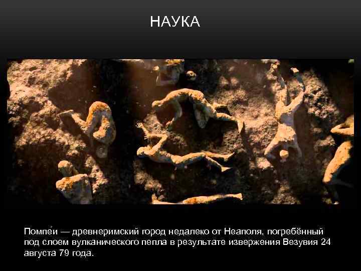НАУКА Помпе и — древнеримский город недалеко от Неаполя, погребённый под слоем вулканического пепла