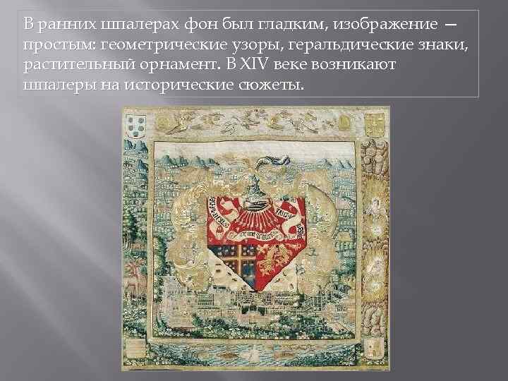 В ранних шпалерах фон был гладким, изображение — простым: геометрические узоры, геральдические знаки, растительный