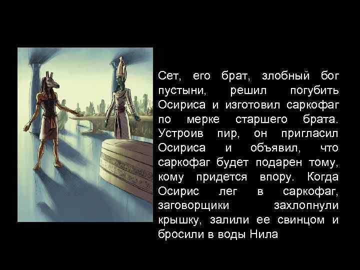 Сет, его брат, злобный бог пустыни, решил погубить Осириса и изготовил саркофаг по мерке