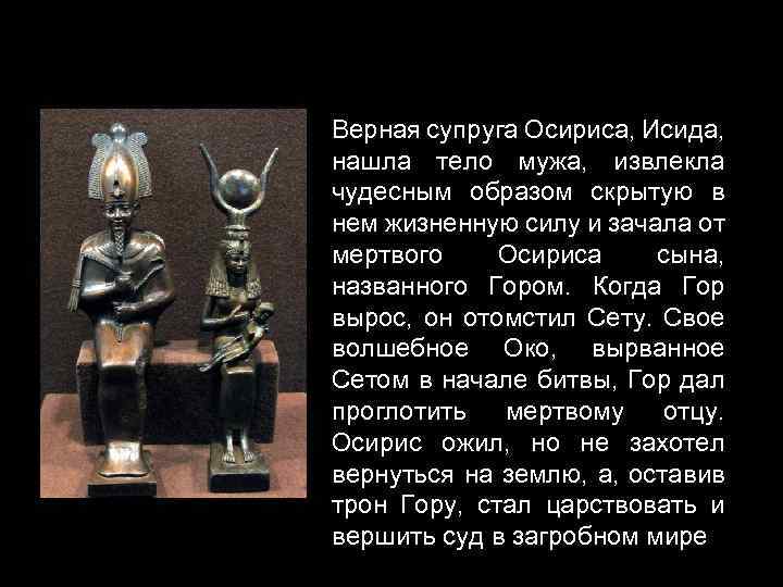 Верная супруга Осириса, Исида, нашла тело мужа, извлекла чудесным образом скрытую в нем жизненную