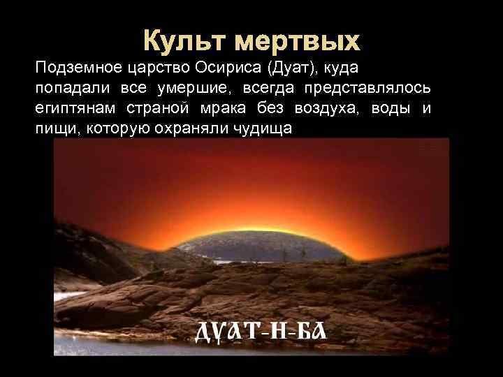 Культ мертвых Подземное царство Осириса (Дуат), куда попадали все умершие, всегда представлялось египтянам страной