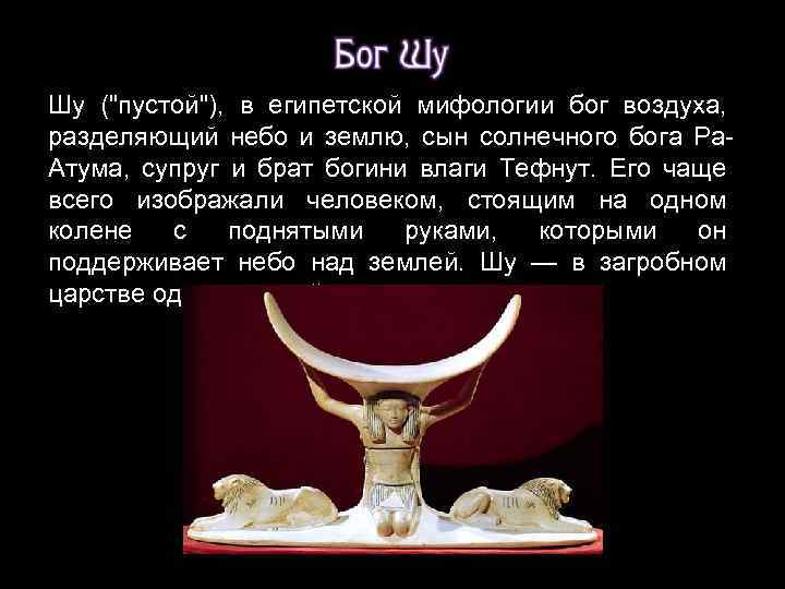 Шу ("пустой"), в египетской мифологии бог воздуха, разделяющий небо и землю, сын солнечного бога