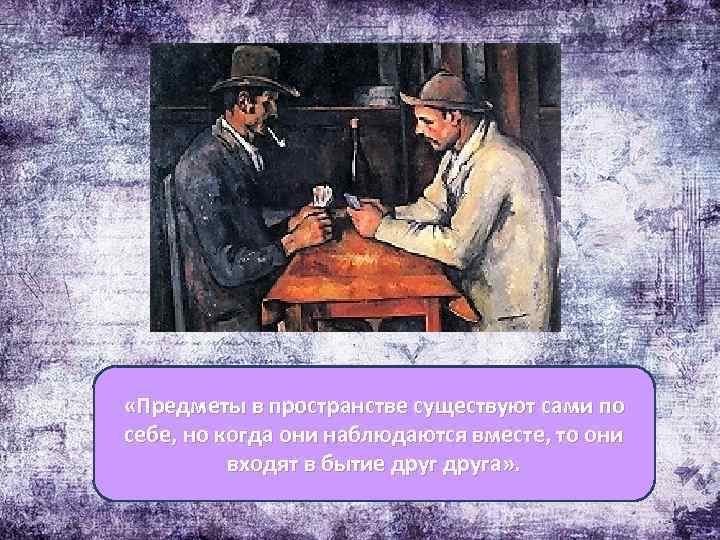  «Предметы в пространстве существуют сами по себе, но когда они наблюдаются вместе, то