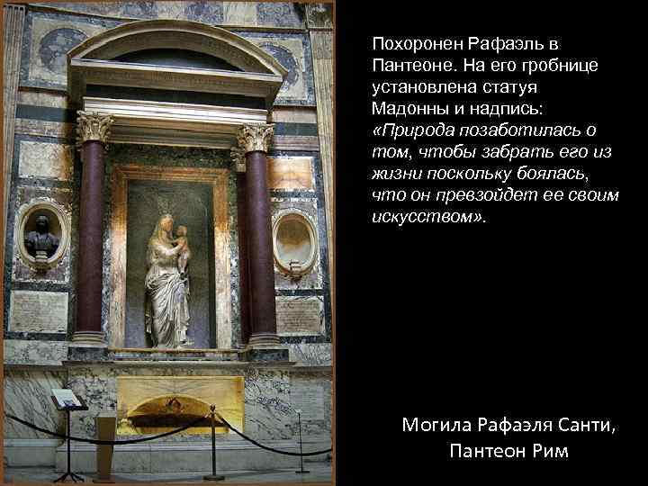 Похоронен Рафаэль в Пантеоне. На его гробнице установлена статуя Мадонны и надпись: «Природа позаботилась