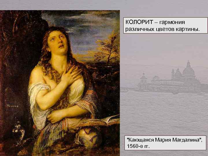 КОЛОРИТ – гармония различных цветов картины. "Кающаяся Мария Магдалина", 1560 -е гг. 