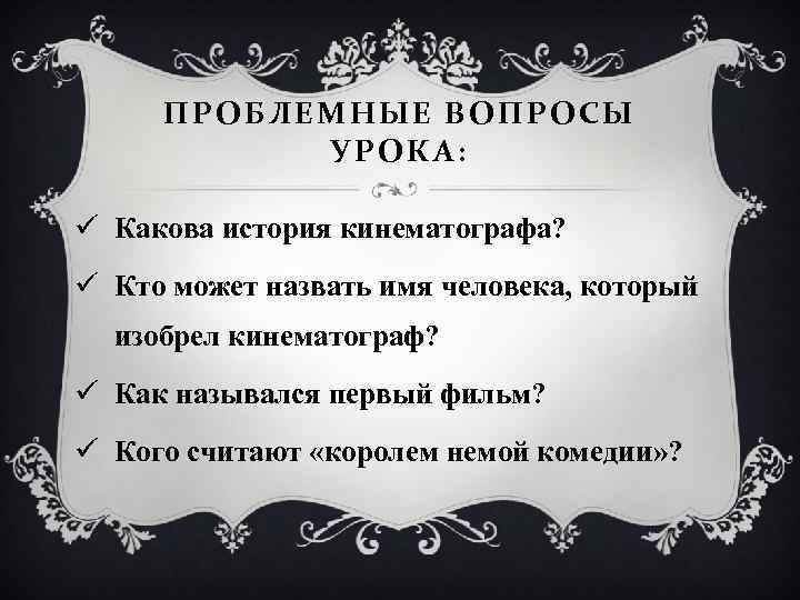 ПРОБЛЕМНЫЕ ВОПРОСЫ УРОКА: ü Какова история кинематографа? ü Кто может назвать имя человека, который