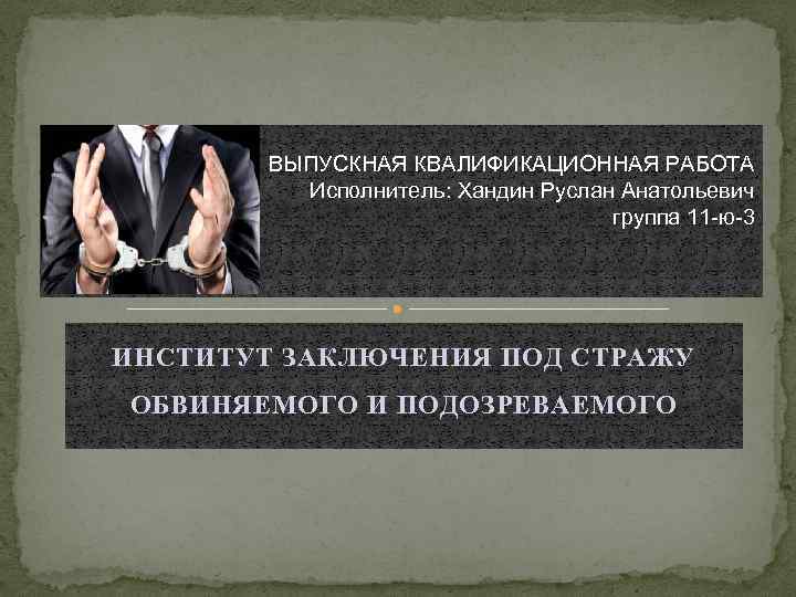 ВЫПУСКНАЯ КВАЛИФИКАЦИОННАЯ РАБОТА Исполнитель: Хандин Руслан Анатольевич группа 11 -ю-3 ИНСТИТУТ ЗАКЛЮЧЕНИЯ ПОД СТРАЖУ