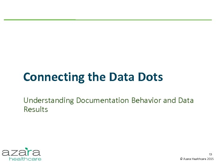 Connecting the Data Dots Understanding Documentation Behavior and Data Results 13 © Azara Healthcare