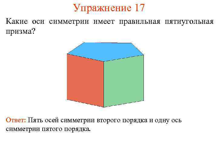 Упражнение 17 Какие оси симметрии имеет правильная пятиугольная призма? Ответ: Пять осей симметрии второго