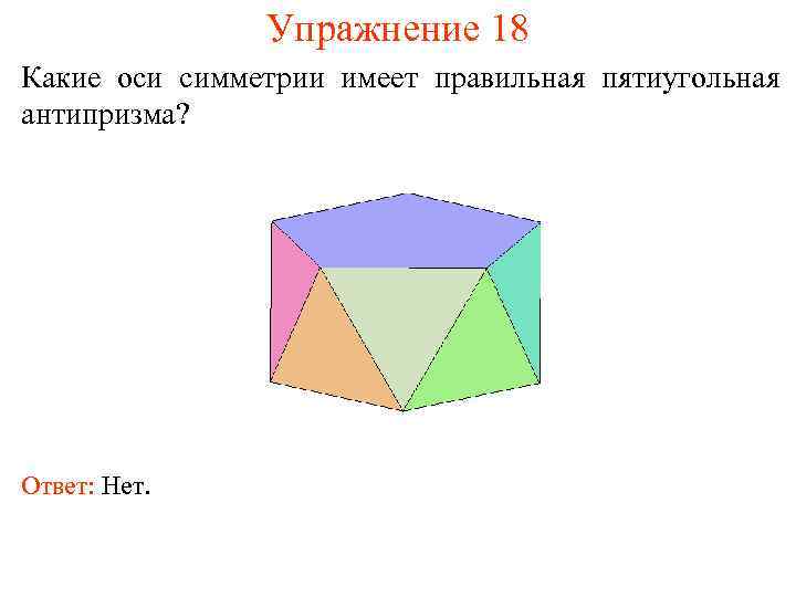 Упражнение 18 Какие оси симметрии имеет правильная пятиугольная антипризма? Ответ: Нет. 