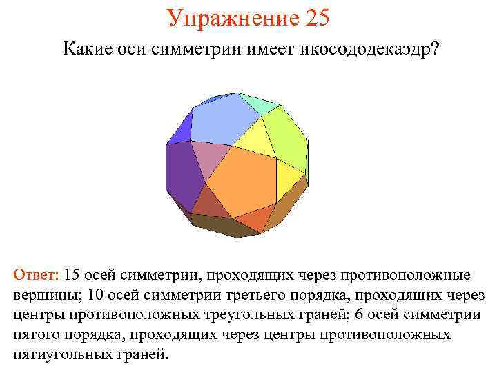 Упражнение 25 Какие оси симметрии имеет икосододекаэдр? Ответ: 15 осей симметрии, проходящих через противоположные