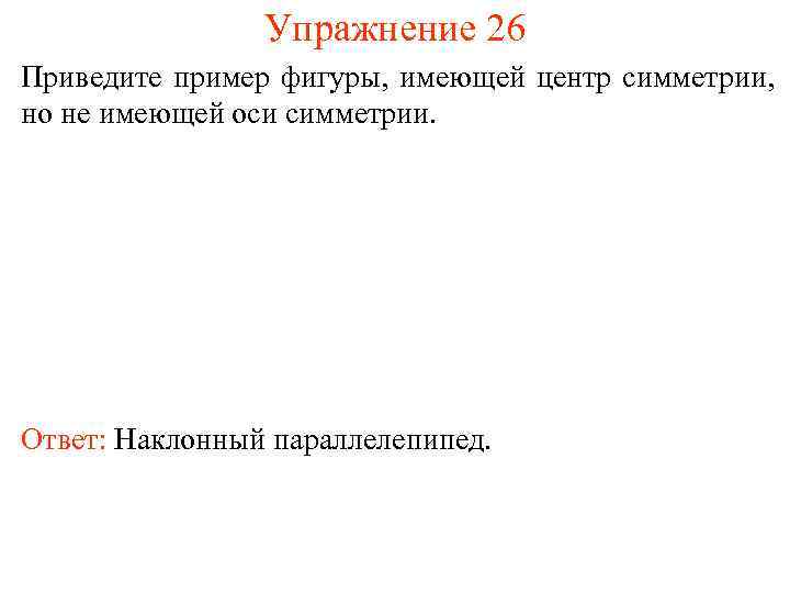 Упражнение 26 Приведите пример фигуры, имеющей центр симметрии, но не имеющей оси симметрии. Ответ: