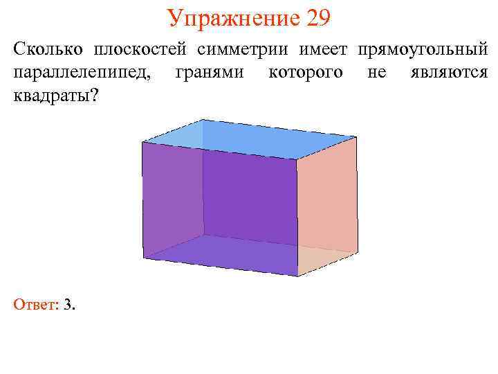 Упражнение 29 Сколько плоскостей симметрии имеет прямоугольный параллелепипед, гранями которого не являются квадраты? Ответ: