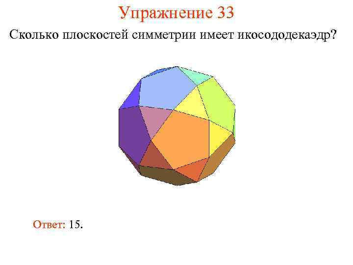 Упражнение 33 Сколько плоскостей симметрии имеет икосододекаэдр? Ответ: 15. 