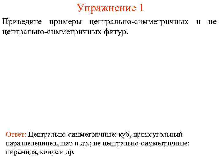 Упражнение 1 Приведите примеры центрально-симметричных и не центрально-симметричных фигур. Ответ: Центрально-симметричные: куб, прямоугольный параллелепипед,