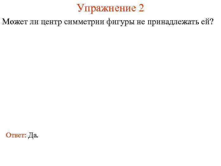 Упражнение 2 Может ли центр симметрии фигуры не принадлежать ей? Ответ: Да. 