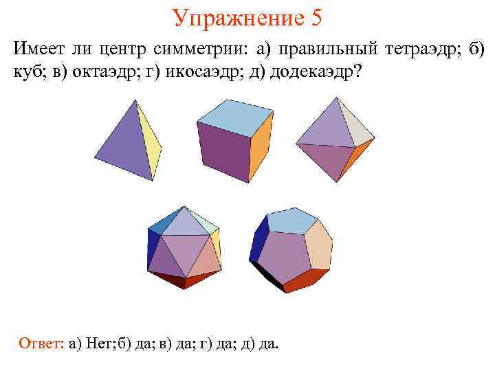 Упражнение 5 Имеет ли центр симметрии: а) правильный тетраэдр; б) куб; в) октаэдр; г)