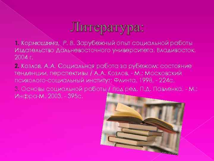 Литература: 1. Корнюшина, Р. В. Зарубежный опыт социальной работы Издательство Дальневосточного университета, Владивосток, 2004