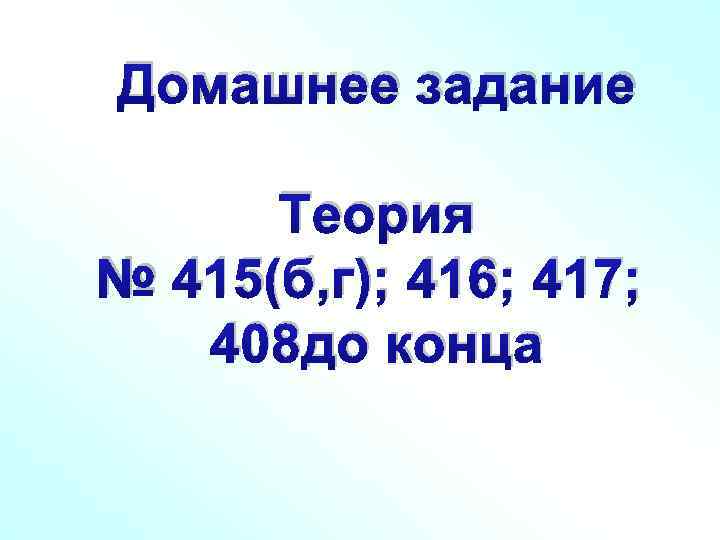 Домашнее задание Теория № 415(б, г); 416; 417; 408 до конца 