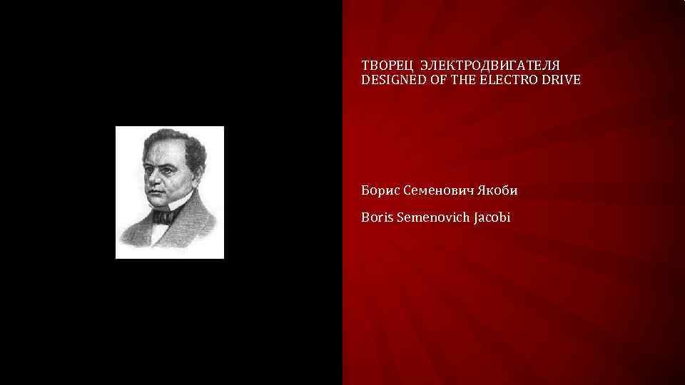 ТВОРЕЦ ЭЛЕКТРОДВИГАТЕЛЯ DESIGNED OF THE ELECTRO DRIVE Борис Семенович Якоби Boris Semenovich Jacobi 