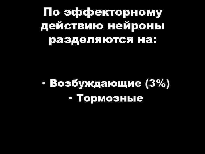 По эффекторному действию нейроны разделяются на: • Возбуждающие (3%) • Тормозные 