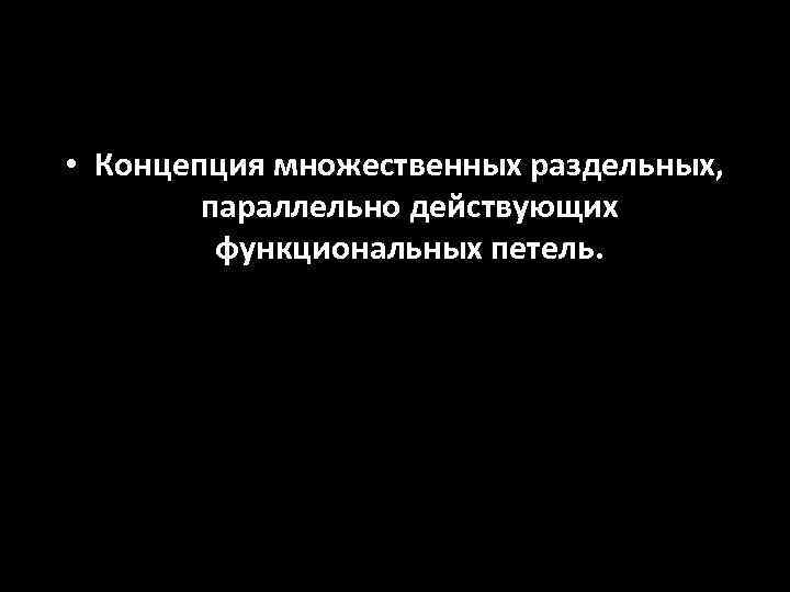  • Концепция множественных раздельных, параллельно действующих функциональных петель. 