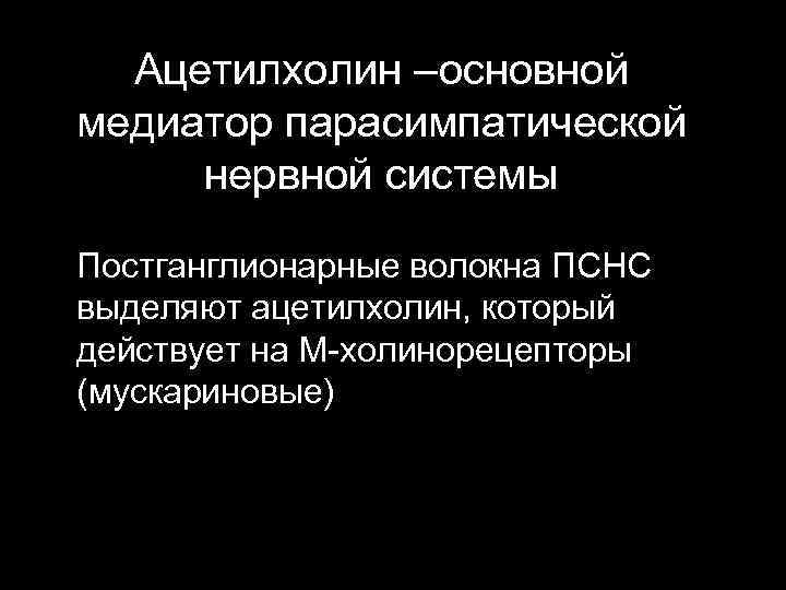 Ацетилхолин –основной медиатор парасимпатической нервной системы Постганглионарные волокна ПСНС выделяют ацетилхолин, который действует на