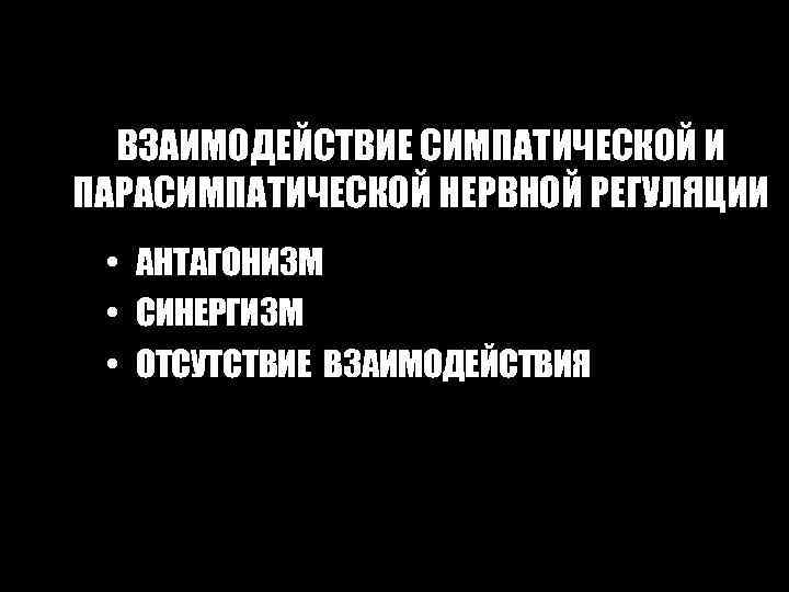 ВЗАИМОДЕЙСТВИЕ СИМПАТИЧЕСКОЙ И ПАРАСИМПАТИЧЕСКОЙ НЕРВНОЙ РЕГУЛЯЦИИ • АНТАГОНИЗМ • СИНЕРГИЗМ • ОТСУТСТВИЕ ВЗАИМОДЕЙСТВИЯ 