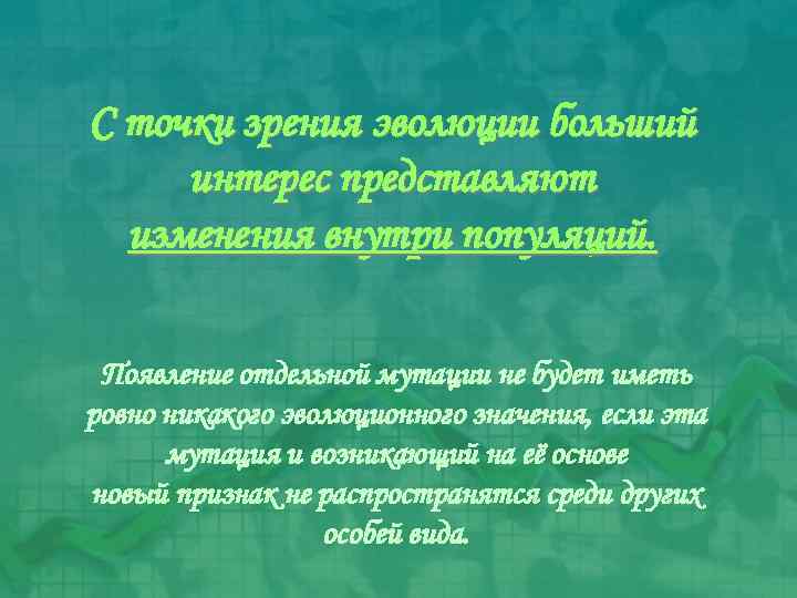 С точки зрения эволюции больший интерес представляют изменения внутри популяций. Появление отдельной мутации не