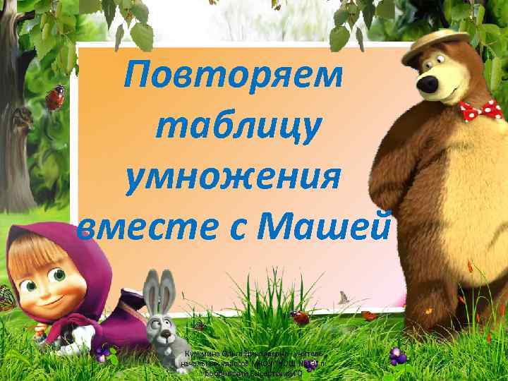 Повторяем таблицу умножения вместе с Машей Кузьмина Ольга Николаевна - учитель начальных классов МКОУ