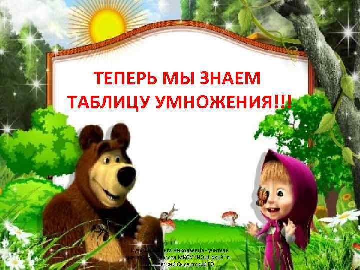 ТЕПЕРЬ МЫ ЗНАЕМ ТАБЛИЦУ УМНОЖЕНИЯ!!! Кузьмина Ольга Николаевна - учитель начальных классов МКОУ "НОШ