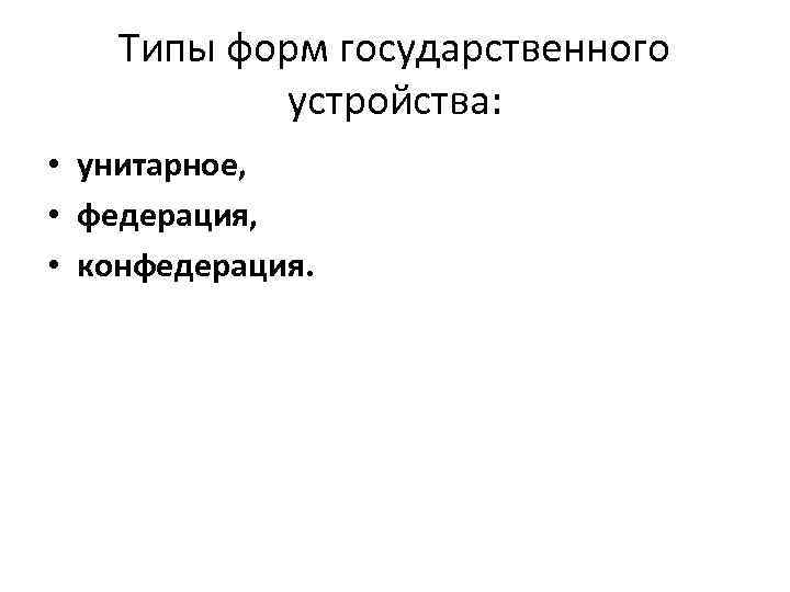 Типы форм государственного устройства: • унитарное, • федерация, • конфедерация. 