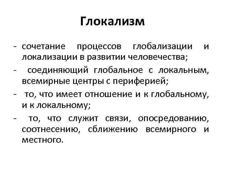 Глокализм - сочетание процессов глобализации и локализации в развитии человечества; - соединяющий глобальное с