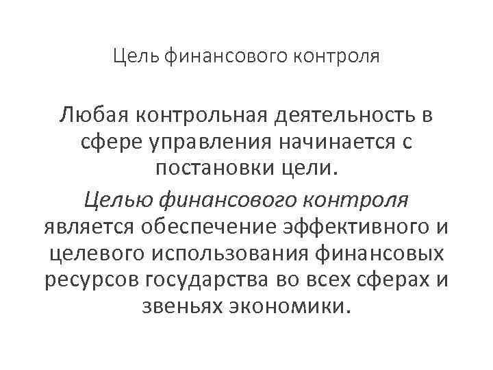 Цель финансового контроля Любая контрольная деятельность в сфере управления начинается с постановки цели. Целью