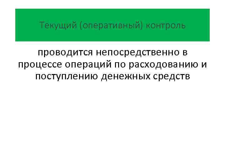 Текущий (оперативный) контроль проводится непосредственно в процессе операций по расходованию и поступлению денежных средств