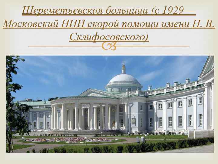 Шереметьевская больница (с 1929 — Московский НИИ скорой помощи имени Н. В. Склифосовского) 