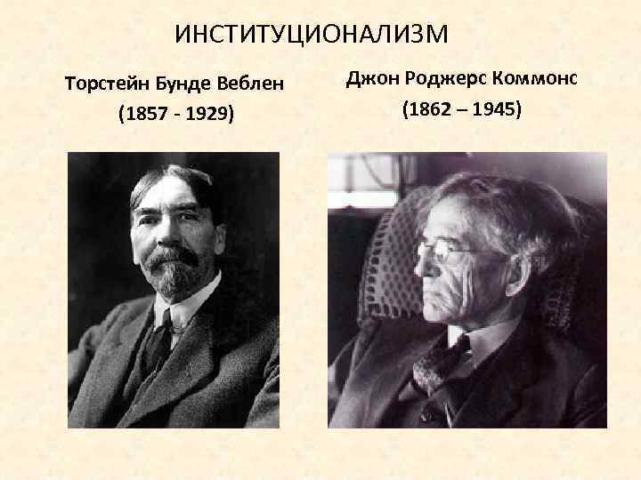ИНСТИТУЦИОНАЛИЗМ Торстейн Бунде Веблен (1857 - 1929) Джон Роджерс Коммонс (1862 – 1945) 